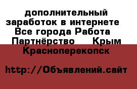  дополнительный заработок в интернете - Все города Работа » Партнёрство   . Крым,Красноперекопск